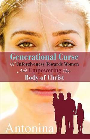 Generational Curse of Unforgiveness Towards Women and Empowering the Body of Christ de Antonina