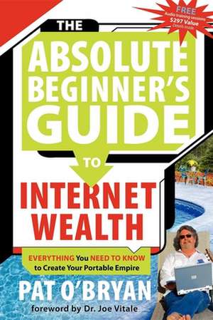 The Absolute Beginner's Guide to Internet Wealth: Everything You Need to Know to Create Your Portable Empire de Pat O'Bryan