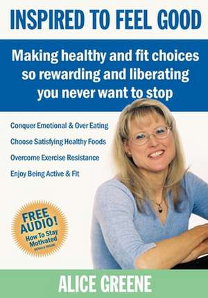 Inspired to Feel Good: Making Healthy and Fit Choices So Rewarding and Liberating You Never Want to Stop de Alice Greene