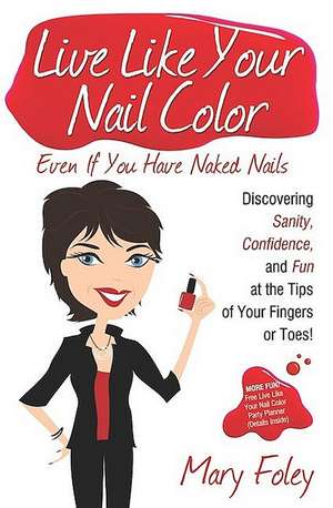 Live Like Your Nail Color, Even If You Have Naked Nails: Discovering Sanity, Confidence, and Fun at the Tips of Your Fingers or Toes! de Mary Foley