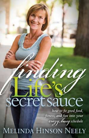 Finding Life's Secret Sauce: How to Fit Good Food, Fitness, and Fun Into Your Crazy, Busy Schedule de Melinda Hinson Neely