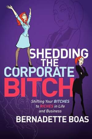 Shedding the Corporate Bitch: Shifting Your Bitches to Riches in Life and Business de Bernadette Boas