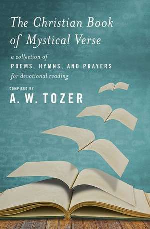 The Christian Book of Mystical Verse: A Collection of Poems, Hymns, and Prayers for Devotional Reading de A.W. TOZER