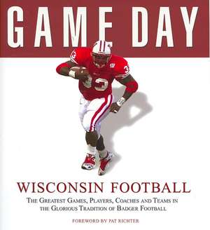 Wisconsin Football: The Greatest Games, Players, Coaches and Teams in the Glorious Tradition of Badger Football de Pat Richter