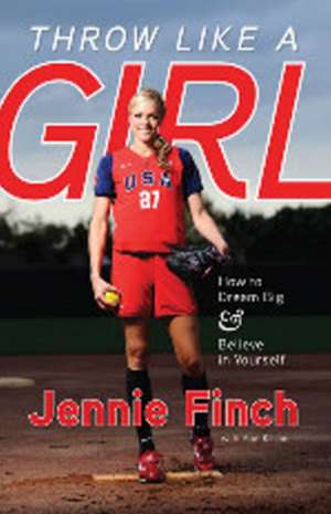 Throw Like a Girl: How to Dream Big & Believe in Yourself de Jennie Finch