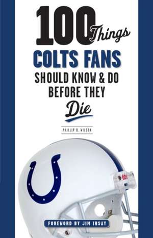 100 Things Colts Fans Should Know & Do Before They Die de Phillip B. Wilson