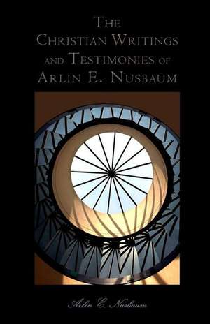 The Christian Writings and Testimonies of Arlin E. Nusbaum de Arlin E. Nusbaum