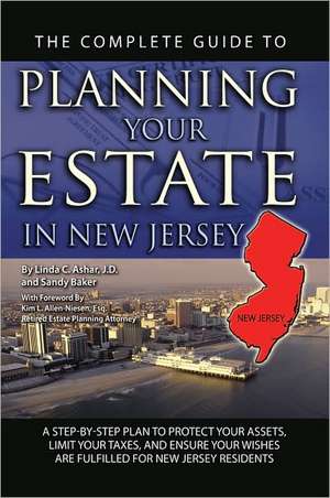 The Complete Guide to Planning Your Estate in New Jersey: A Step-By-Step Plan to Protect Your Assets, Limit Your Taxes, and Ensure Your Wishes Are Ful de Linda C. Ashar