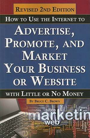 How to Use the Internet to Advertise, Promote, and Market Your Business or Website with Little or No Money de Bruce Cameron Brown