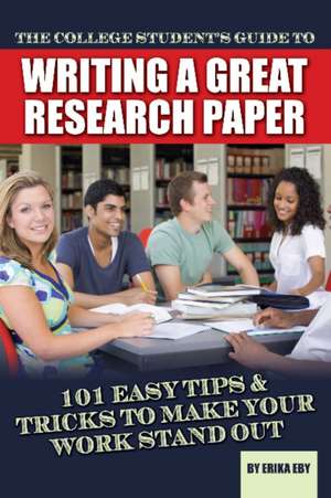 The College Student's Guide to Writing a Great Research Paper: 101 Easy Tips & Tricks to Make Your Work Stand Out de Erika Eby