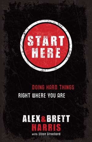 Start Here: Doing Hard Things Right Where You Are de Alex Harris