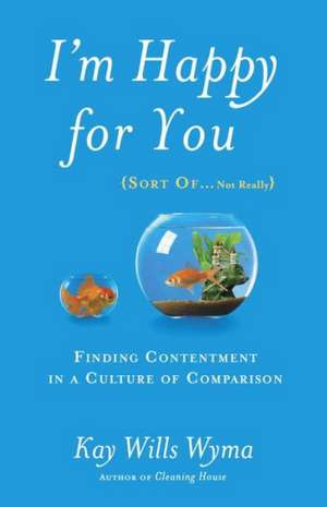 I'm Happy for You (Sort Of...Not Really): Finding Contentment in a Culture of Comparison de Kay Wills Wyma