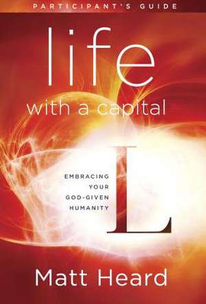 Life with a Capital L Participant's Guide: Embracing Your God-Given Humanity de Matt Heard