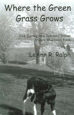 Where the Green Grass Grows: True (Spring and Summer) Stories from a Wisconsin Farm de Leann R. R. Ralph