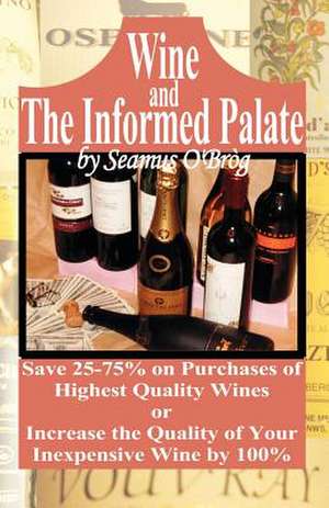 Wine and the Informed Palate: Better Wines for Less Money de Seamus O'Brog