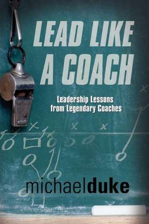 Lead Like a Coach: Leadership Lessons from Legendary Coaches de Michael Duke