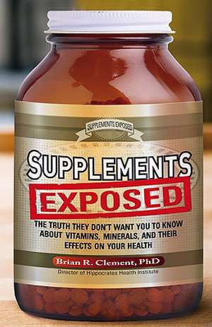 Supplements Exposed: The Truth They Dont Want You to Know about Vitamins, Minerals, and Their Effects on Your Health de Brian R. Clement