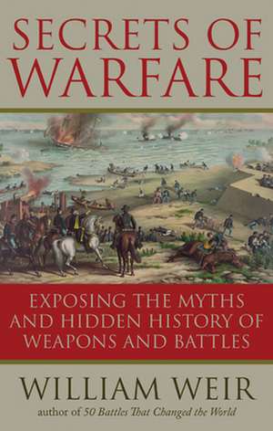 Secrets of Warfare: Exposing the Myths and Hidden History of Weapons and Battles de William Weir