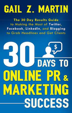 30 Days to Online PR & Marketing Success: The 30 Day Results Guide to Making the Most of Twitter, Facebook, LinkedIn, and Blogging to Grab Headlines a de Gail Z. Martin