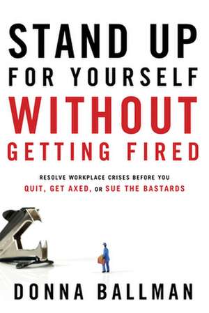 Stand Up for Yourself Without Getting Fired: Resolve Workplace Crises Before You Quit, Get Axed or Sue the Bastards de Donna Ballman