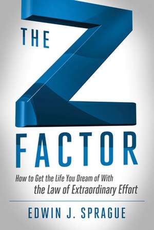 The Z Factor: How to Get the Life You Dream of with the Law of Extraordinary Effort de Edwin J. Sprague