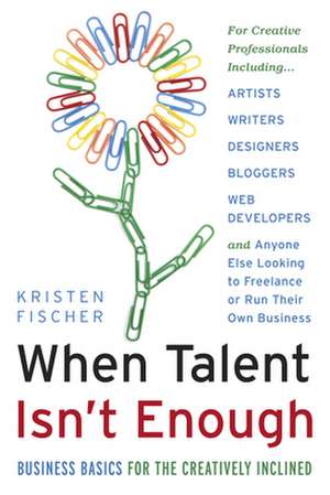 When Talent Isn't Enough: Business Basics for the Creatively Inclined de Kristen Fischer