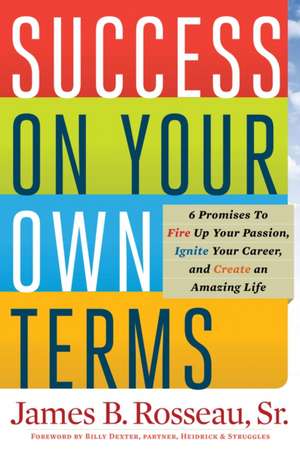 Success on Your Own Terms: 6 Promises to Fire Up Your Passion, Ignite Your Career, and Create an Amazing Life de Sr. Rosseau, James B.