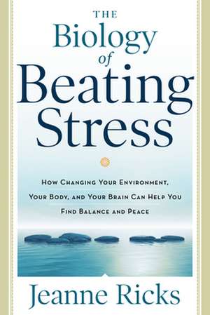 The Biology of Beating Stress: How Changing Your Environment, Your Body, and Your Brain Can Help You Find Balance and Peace de Jeanne Ricks