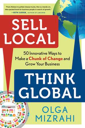 Sell Local, Think Global: 50 Innovative Ways to Make a Chunk of Change and Grow Your Business de Olga Mizrahi