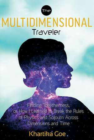 The Multidimensional Traveler: Finding Togetherness or How I Learned to Break the Rules of Physics and Sojourn Across Dimensions and Time de Khartika Goe