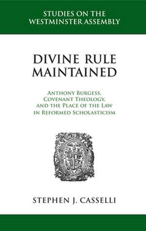 Divine Rule Maintained: Anthony Burgess, Covenant Theology, and the Place of the Law in Reformed Scholasticism de Stephen J. Casselli