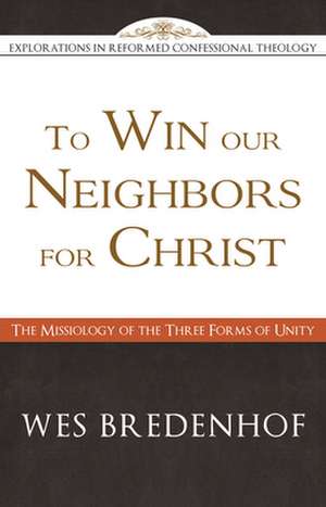 To Win Our Neighbors for Christ: The Missiology of the Three Forms of Unity de Wes Bredenhof