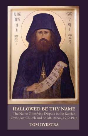 Hallowed Be Thy Name: The Name-Glorifying Dispute in the Russian Orthodox Church and on Mt. Athos, 1912-1914 de Tom Dykstra