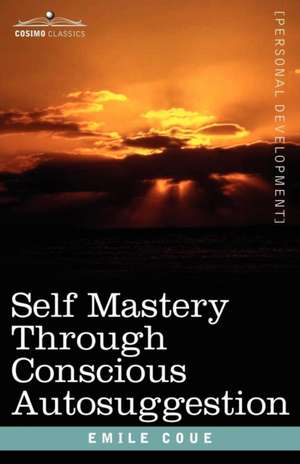 Self Mastery Through Conscious Autosuggestion de Emile Coue