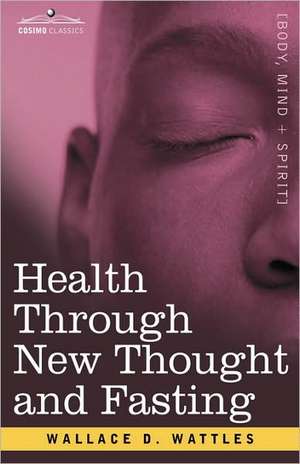 Health Through New Thought and Fasting de Wallace D. Wattles