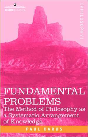 Fundamental Problems: The Method of Philosophy as a Systematic Arrangement of Knowledge de Paul Carus