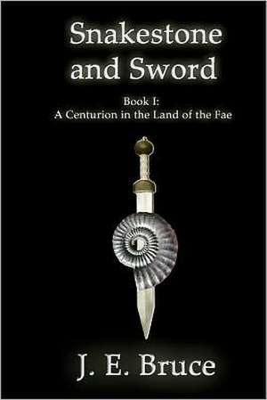 Snakestone and Sword: A Centurion in the Land of the Fae de J. E. Bruce