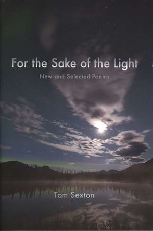 For the Sake of the Light: New and Selected Poems de Tom Sexton