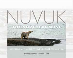 Nuvuk, the Northernmost: Altered Land, Altered Lives in Barrow, Alaska de Daniel James Inulak Lum