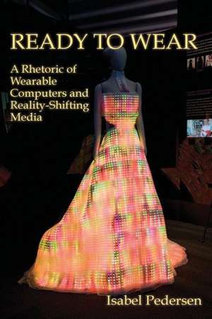 Ready to Wear: A Rhetoric of Wearable Computers and Reality-Shifting Media de Isabel Pedersen