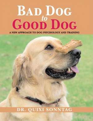 Bad Dog to Good Dog: A New Approach to Dog Psychology and Training de Quixi Sonntag