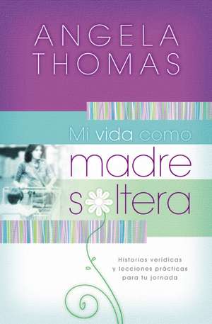 Mi vida como madre soltera: Historias verídicas y lecciones prácticas para su jornada de Angela Thomas