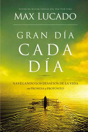 Gran día cada día: Navegando los desafios de la vida con promesa y propósito de Max Lucado