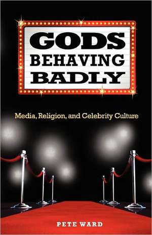 Gods Behaving Badly: Media, Religion, and Celebrity Culture de Pete Ward