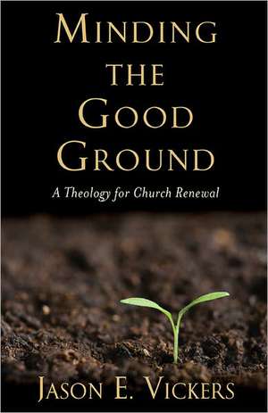 Minding the Good Ground: A Theology for Church Renewal de Jason E. Vickers