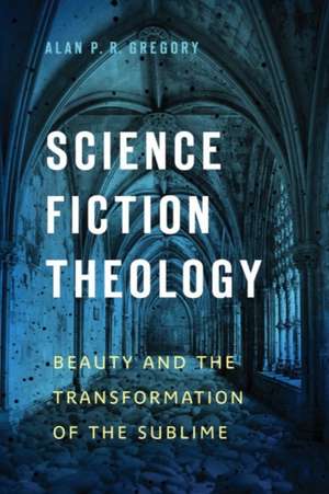 Science Fiction Theology: Beauty and the Transformation of the Sublime de Alan P. R. Gregory