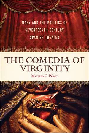 The Comedia of Virginity: Mary and the Politics of Seventeenth-Century Spanish Theater de Mirzam C. Prez