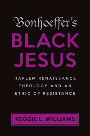 Bonhoeffer's Black Jesus: Harlem Renaissance Theology and an Ethic of Resistance de Reggie L. Williams