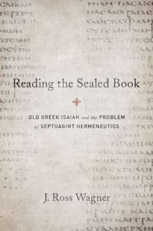 Reading the Sealed Book: Old Greek Isaiah and the Problem of Septuagint Hermeneutics de J. Ross Wagner