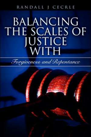 BALANCING THE SCALES OF JUSTICE With Forgiveness and Repentance de Randall J Cecrle